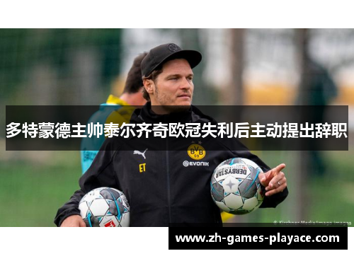 多特蒙德主帅泰尔齐奇欧冠失利后主动提出辞职