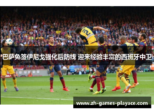巴萨免签伊尼戈强化后防线 迎来经验丰富的西班牙中卫