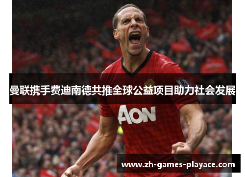 曼联携手费迪南德共推全球公益项目助力社会发展