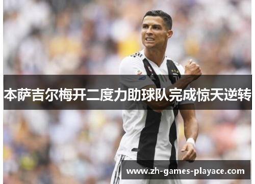 本萨吉尔梅开二度力助球队完成惊天逆转 本萨吉尔梅开二度力助球队完成惊天逆转