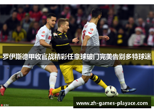 罗伊斯德甲收官战精彩任意球破门完美告别多特球迷