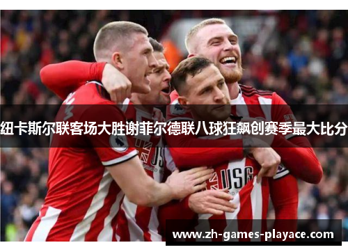 纽卡斯尔联客场大胜谢菲尔德联八球狂飙创赛季最大比分 纽卡斯尔联客场大胜谢菲尔德联八球狂飙创赛季最大比分