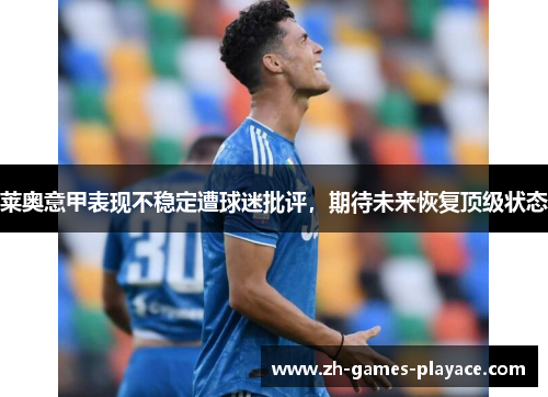 莱奥意甲表现不稳定遭球迷批评,期待未来恢复顶级状态 莱奥意甲表现不稳定遭球迷批评,期待未来恢复顶级状态