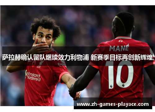 萨拉赫确认留队继续效力利物浦 新赛季目标再创新辉煌 萨拉赫确认留队继续效力利物浦 新赛季目标再创新辉煌