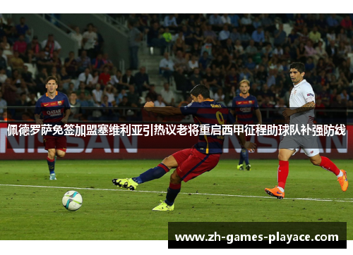 佩德罗萨免签加盟塞维利亚引热议老将重启西甲征程助球队补强防线