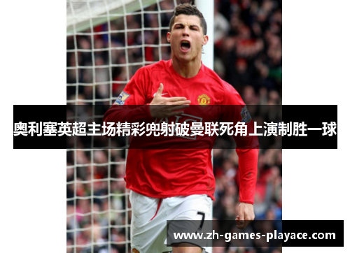 奥利塞英超主场精彩兜射破曼联死角上演制胜一球