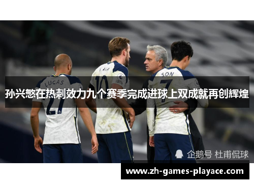 孙兴慜在热刺效力九个赛季完成进球上双成就再创辉煌