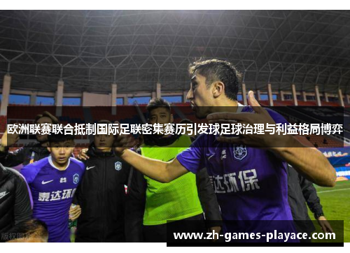欧洲联赛联合抵制国际足联密集赛历引发球足球治理与利益格局博弈