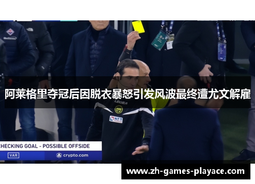 阿莱格里夺冠后因脱衣暴怒引发风波最终遭尤文解雇 阿莱格里夺冠后因脱衣暴怒引发风波最终遭尤文解雇