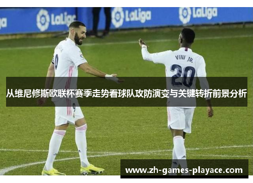 从维尼修斯欧联杯赛季走势看球队攻防演变与关键转折前景分析