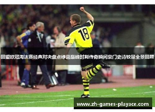 回望欧冠淘汰赛经典对决盘点绿茵巅峰时刻传奇瞬间豪门史诗较量全景回顾 回望欧冠淘汰赛经典对决盘点绿茵巅峰时刻传奇瞬间豪门史诗较量全景回顾