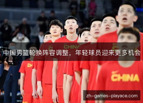 中国男篮轮换阵容调整，年轻球员迎来更多机会